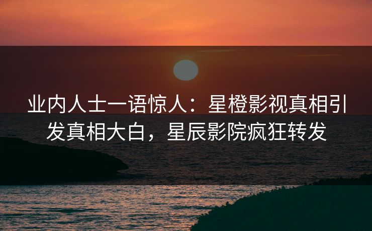 业内人士一语惊人:星橙影视真相引发真相大白,星辰影院疯狂转发