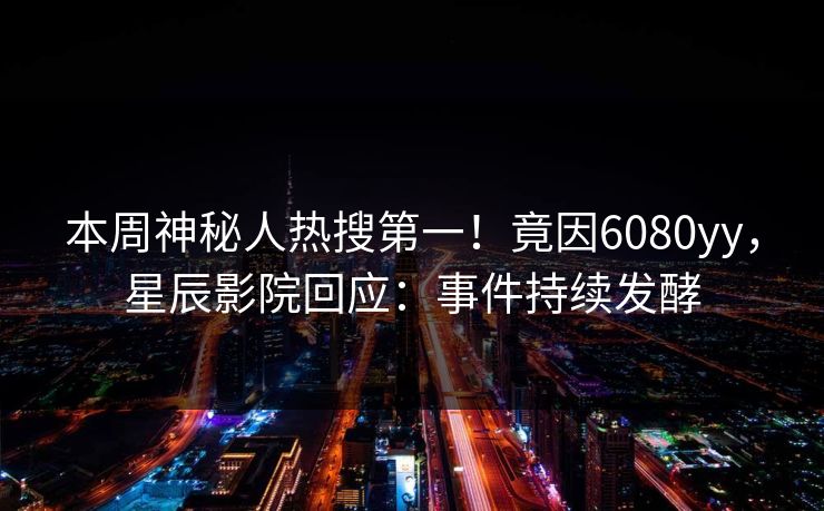 本周神秘人热搜第一！竟因6080yy，星辰影院回应：事件持续发酵