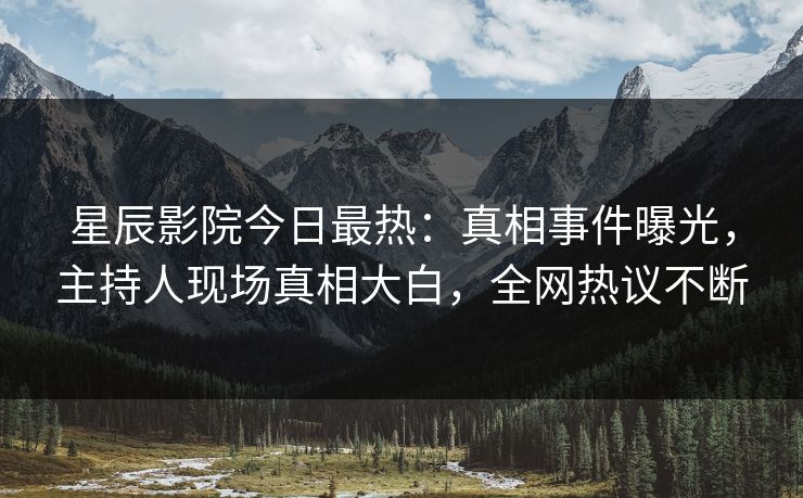 星辰影院今日最热：真相事件曝光，主持人现场真相大白，全网热议不断