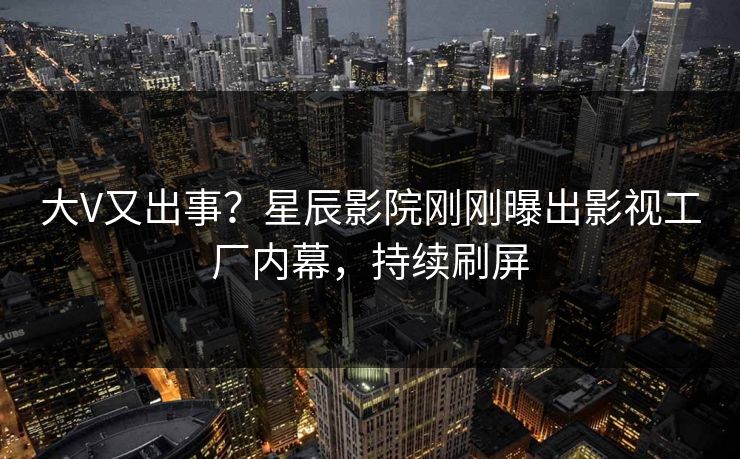 大V又出事？星辰影院刚刚曝出影视工厂内幕，持续刷屏