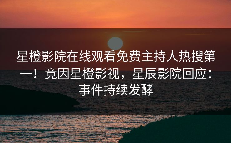 星橙影院在线观看免费主持人热搜第一！竟因星橙影视，星辰影院回应：事件持续发酵
