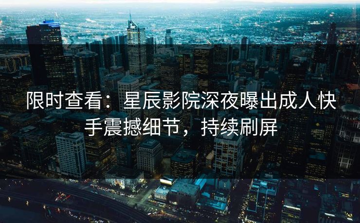 限时查看：星辰影院深夜曝出成人快手震撼细节，持续刷屏
