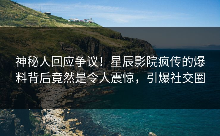 神秘人回应争议！星辰影院疯传的爆料背后竟然是令人震惊，引爆社交圈