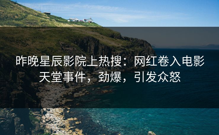 昨晚星辰影院上热搜：网红卷入电影天堂事件，劲爆，引发众怒