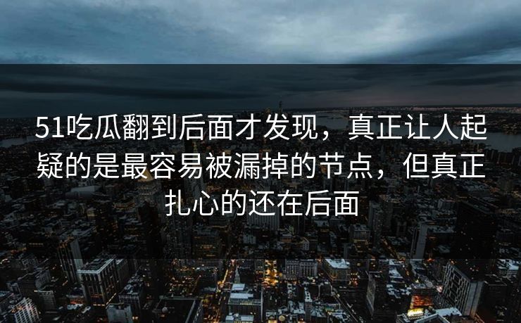 51吃瓜翻到后面才发现，真正让人起疑的是最容易被漏掉的节点，但真正扎心的还在后面