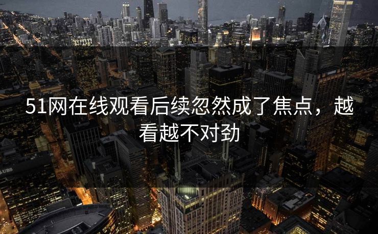 51网在线观看后续忽然成了焦点，越看越不对劲