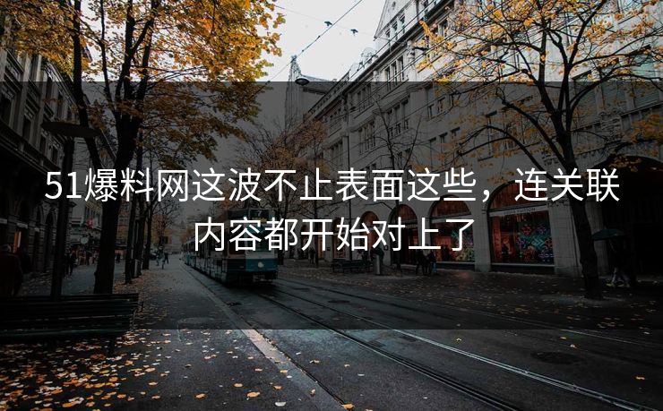 51爆料网这波不止表面这些，连关联内容都开始对上了