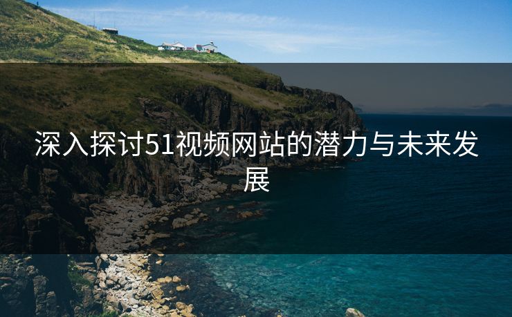 深入探讨51视频网站的潜力与未来发展