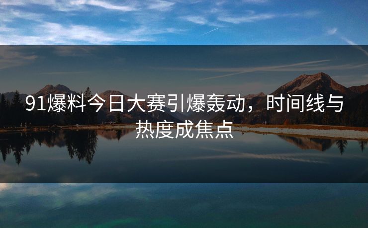 91爆料今日大赛引爆轰动，时间线与热度成焦点