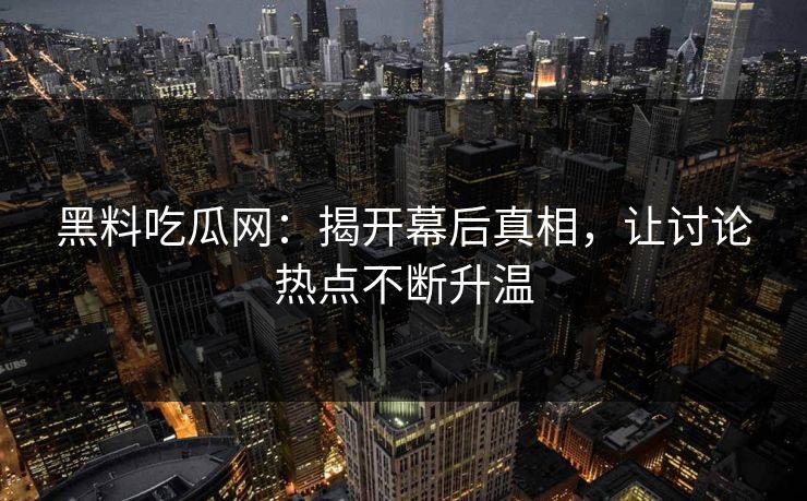 黑料吃瓜网：揭开幕后真相，让讨论热点不断升温