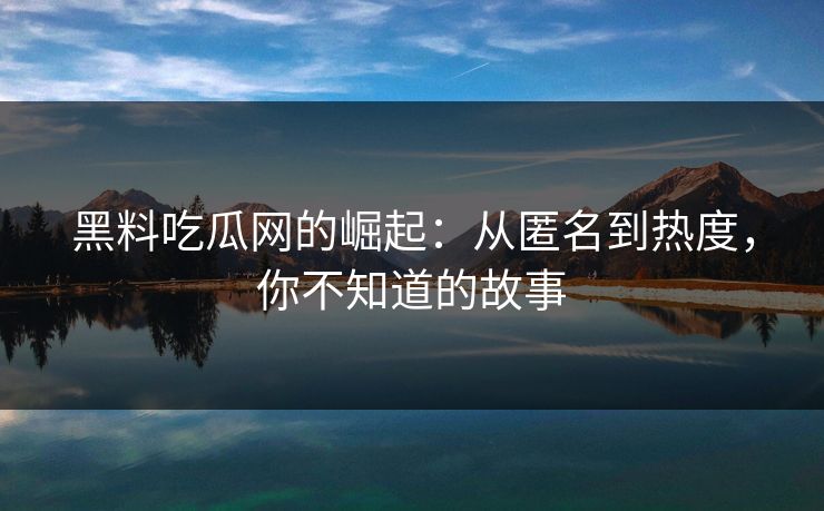 黑料吃瓜网的崛起：从匿名到热度，你不知道的故事