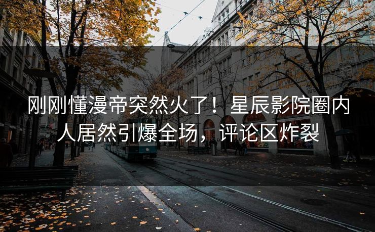 刚刚懂漫帝突然火了！星辰影院圈内人居然引爆全场，评论区炸裂