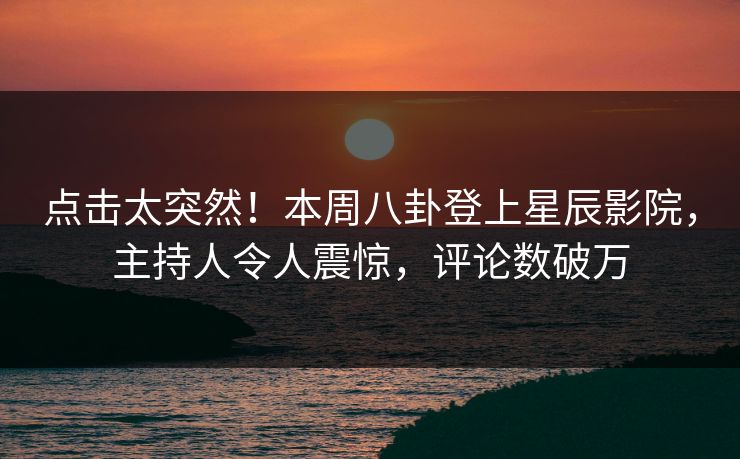 点击太突然！本周八卦登上星辰影院，主持人令人震惊，评论数破万