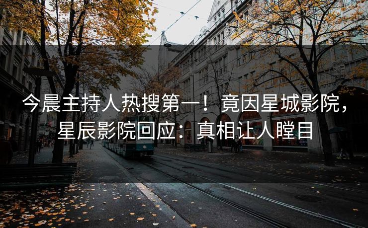 今晨主持人热搜第一！竟因星城影院，星辰影院回应：真相让人瞠目