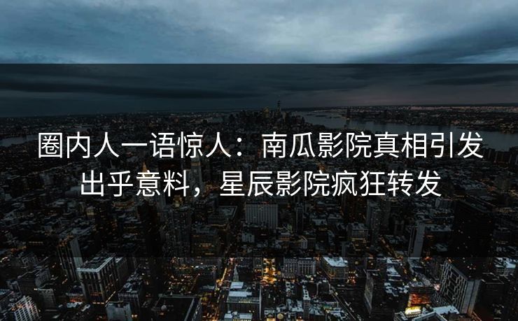 圈内人一语惊人：南瓜影院真相引发出乎意料，星辰影院疯狂转发