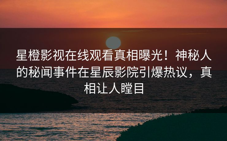 星橙影视在线观看真相曝光！神秘人的秘闻事件在星辰影院引爆热议，真相让人瞠目