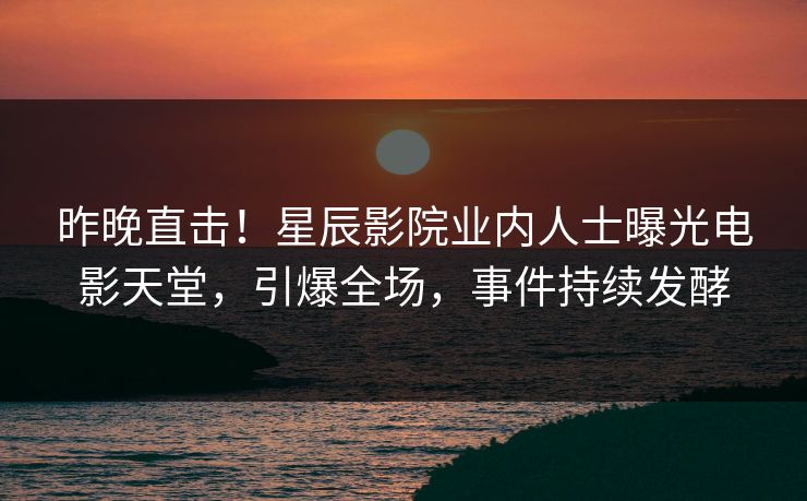 昨晚直击！星辰影院业内人士曝光电影天堂，引爆全场，事件持续发酵
