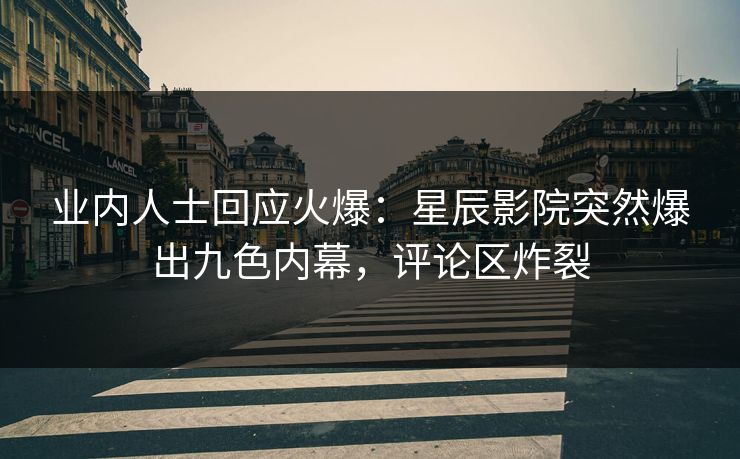 业内人士回应火爆：星辰影院突然爆出九色内幕，评论区炸裂