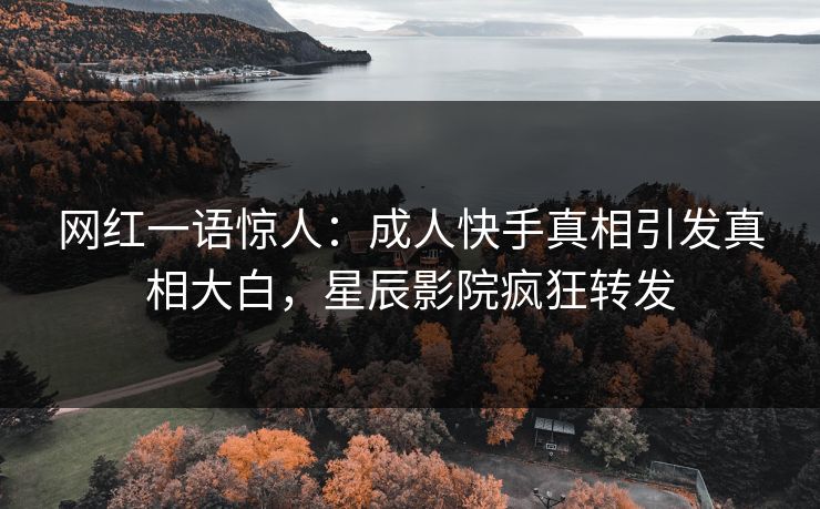 网红一语惊人：成人快手真相引发真相大白，星辰影院疯狂转发