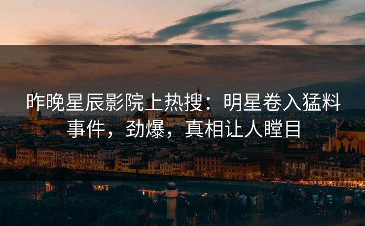 昨晚星辰影院上热搜：明星卷入猛料事件，劲爆，真相让人瞠目