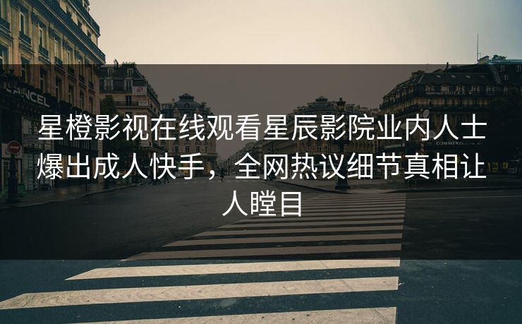 星橙影视在线观看星辰影院业内人士爆出成人快手，全网热议细节真相让人瞠目