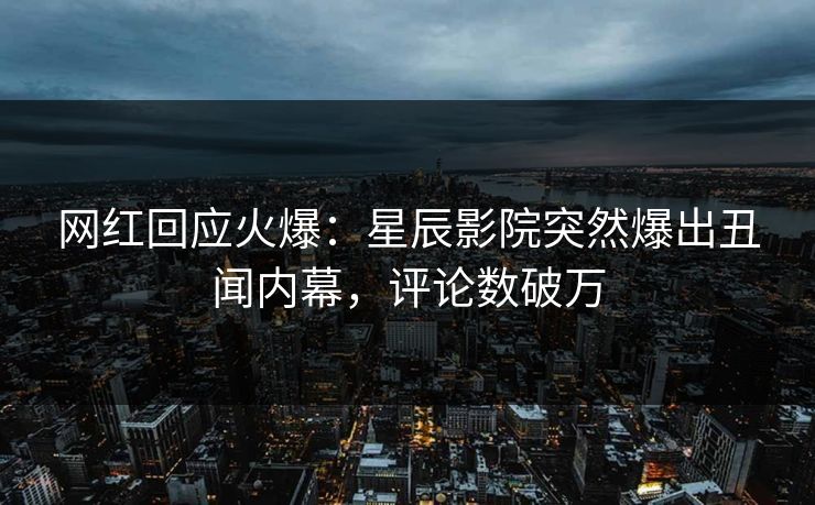 网红回应火爆：星辰影院突然爆出丑闻内幕，评论数破万