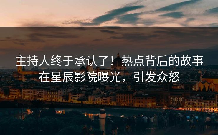 主持人终于承认了！热点背后的故事在星辰影院曝光，引发众怒
