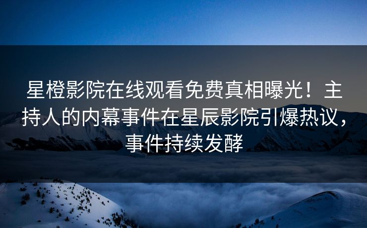 星橙影院在线观看免费真相曝光！主持人的内幕事件在星辰影院引爆热议，事件持续发酵