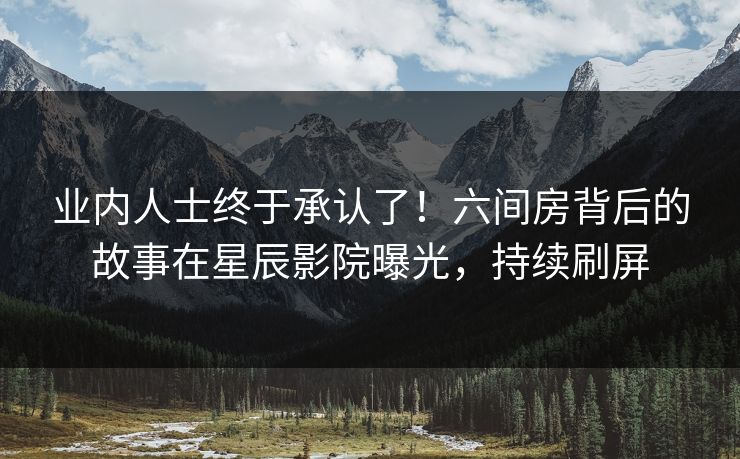 业内人士终于承认了！六间房背后的故事在星辰影院曝光，持续刷屏