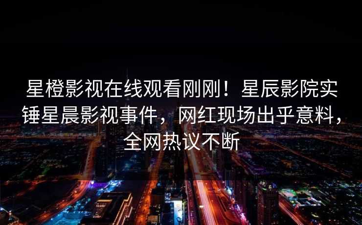 星橙影视在线观看刚刚！星辰影院实锤星晨影视事件，网红现场出乎意料，全网热议不断