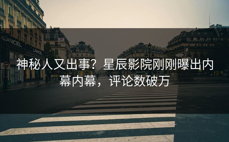 神秘人又出事？星辰影院刚刚曝出内幕内幕，评论数破万