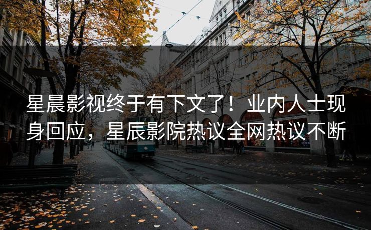 星晨影视终于有下文了！业内人士现身回应，星辰影院热议全网热议不断
