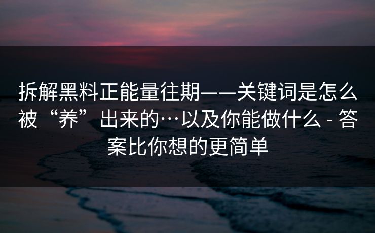 拆解黑料正能量往期——关键词是怎么被“养”出来的…以及你能做什么 - 答案比你想的更简单