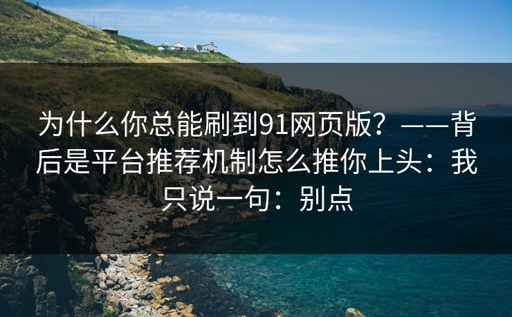 为什么你总能刷到91网页版？——背后是平台推荐机制怎么推你上头：我只说一句：别点