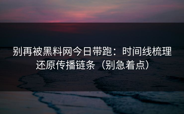 别再被黑料网今日带跑：时间线梳理还原传播链条（别急着点）