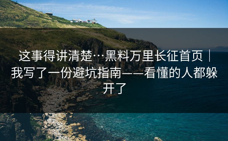 这事得讲清楚…黑料万里长征首页｜我写了一份避坑指南——看懂的人都躲开了