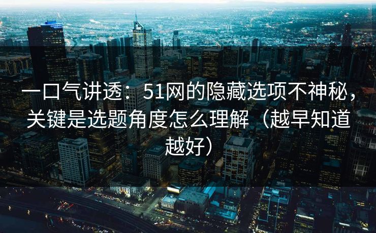 一口气讲透：51网的隐藏选项不神秘，关键是选题角度怎么理解（越早知道越好）
