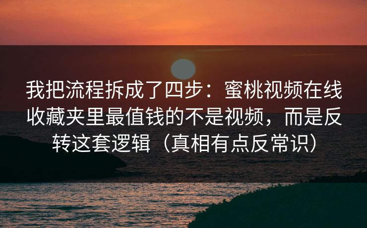我把流程拆成了四步：蜜桃视频在线收藏夹里最值钱的不是视频，而是反转这套逻辑（真相有点反常识）