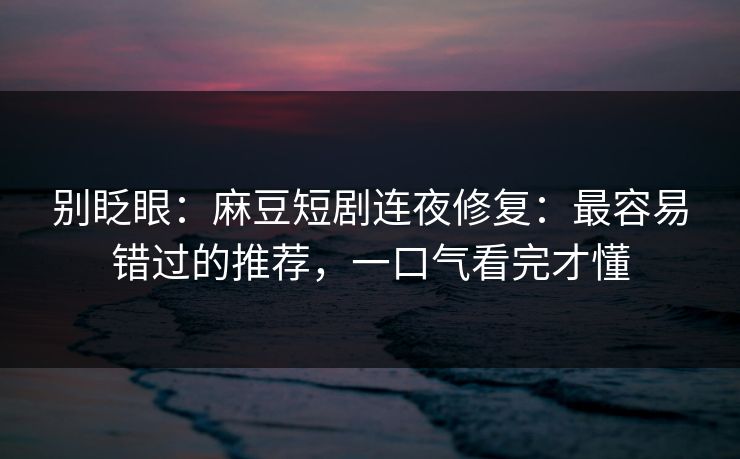 别眨眼：麻豆短剧连夜修复：最容易错过的推荐，一口气看完才懂