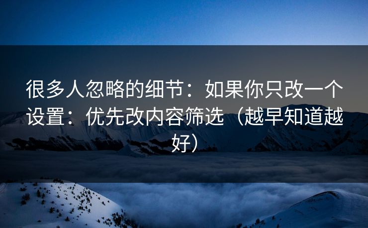 很多人忽略的细节：如果你只改一个设置：优先改内容筛选（越早知道越好）