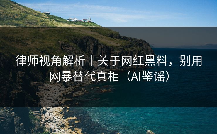律师视角解析｜关于网红黑料，别用网暴替代真相（AI鉴谣）