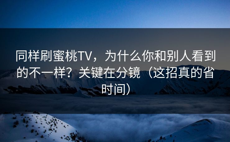 同样刷蜜桃TV，为什么你和别人看到的不一样？关键在分镜（这招真的省时间）