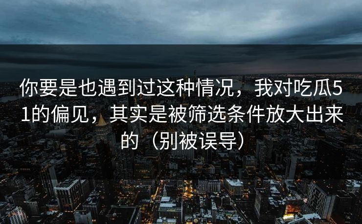 你要是也遇到过这种情况，我对吃瓜51的偏见，其实是被筛选条件放大出来的（别被误导）