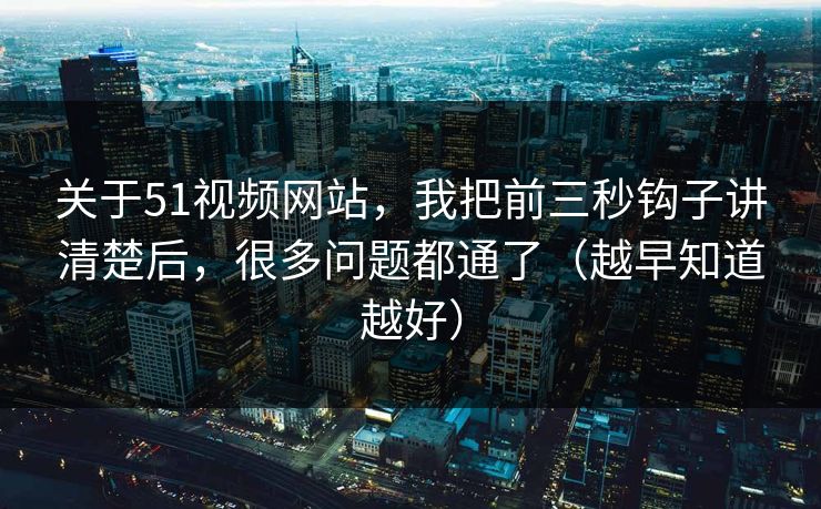 关于51视频网站,我把前三秒钩子讲清楚后,很多问题都通了(越早知道越好) 关于51视频网站,我把前三秒钩子讲清楚后,很多问题都通了(越早知道越好)
