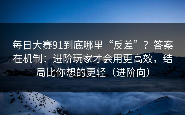 每日大赛91到底哪里“反差”？答案在机制：进阶玩家才会用更高效，结局比你想的更轻（进阶向）