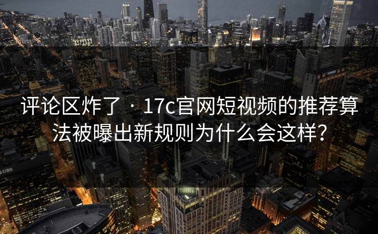 评论区炸了 · 17c官网短视频的推荐算法被曝出新规则为什么会这样？