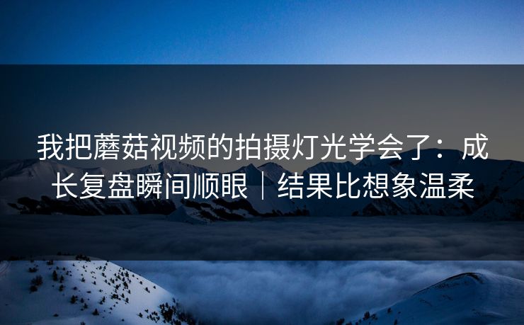 我把蘑菇视频的拍摄灯光学会了：成长复盘瞬间顺眼｜结果比想象温柔