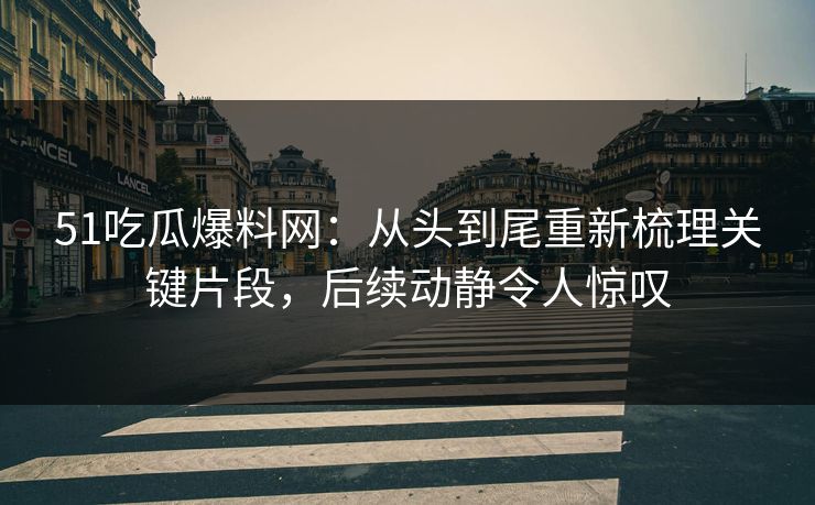 51吃瓜爆料网：从头到尾重新梳理关键片段，后续动静令人惊叹